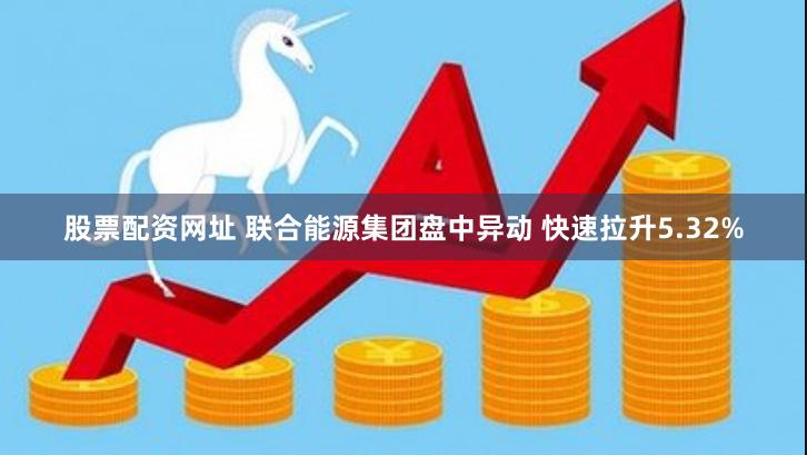 股票配资网址 联合能源集团盘中异动 快速拉升5.32%