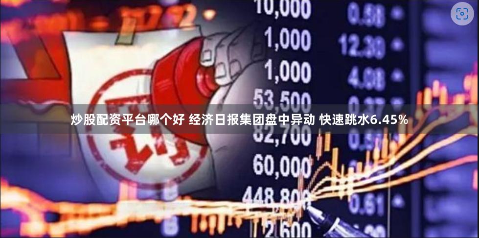 炒股配资平台哪个好 经济日报集团盘中异动 快速跳水6.45%