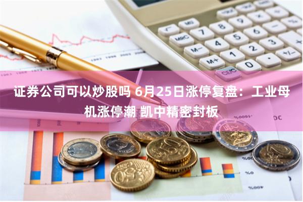 证券公司可以炒股吗 6月25日涨停复盘：工业母机涨停潮 凯中精密封板