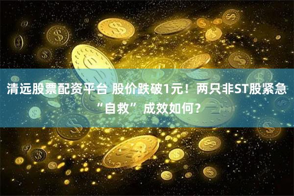 清远股票配资平台 股价跌破1元！两只非ST股紧急“自救” 成效如何？