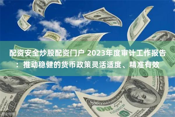 配资安全炒股配资门户 2023年度审计工作报告：推动稳健的货币政策灵活适度、精准有效