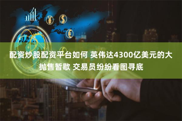 配资炒股配资平台如何 英伟达4300亿美元的大抛售暂歇 交易员纷纷看图寻底