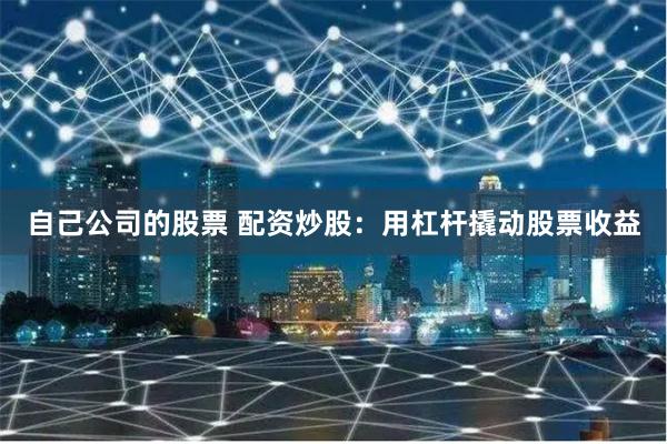 自己公司的股票 配资炒股：用杠杆撬动股票收益