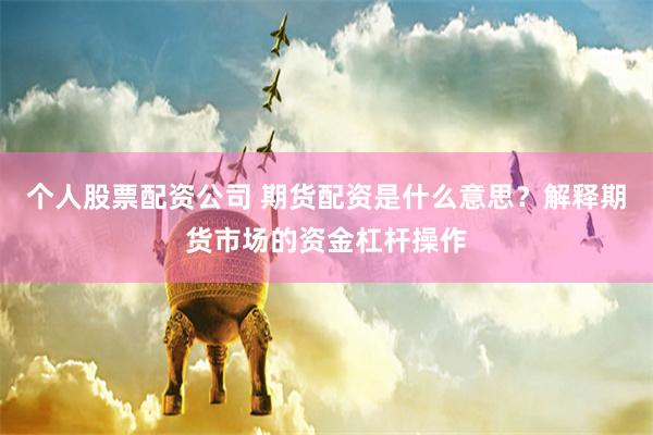 个人股票配资公司 期货配资是什么意思？解释期货市场的资金杠杆操作