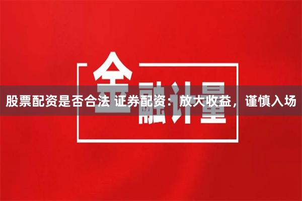 股票配资是否合法 证券配资：放大收益，谨慎入场