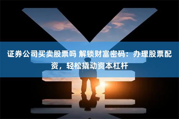 证券公司买卖股票吗 解锁财富密码：办理股票配资，轻松撬动资本杠杆