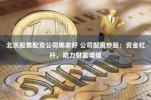 北京股票配资公司哪家好 公司配资炒股：资金杠杆，助力财富增值