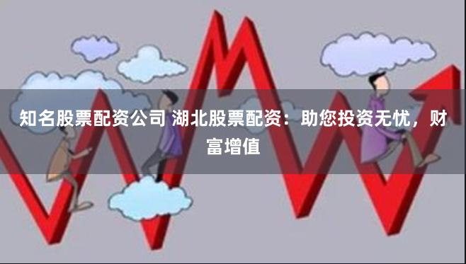 知名股票配资公司 湖北股票配资：助您投资无忧，财富增值