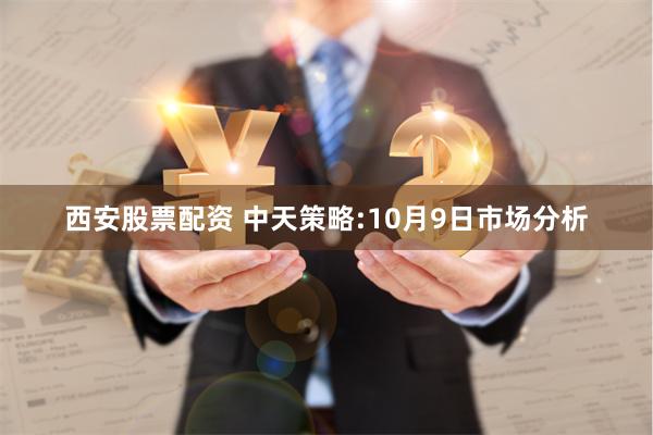 西安股票配资 中天策略:10月9日市场分析