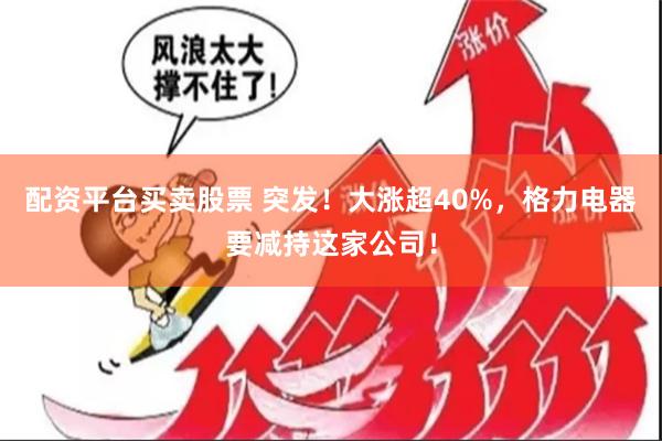 配资平台买卖股票 突发！大涨超40%，格力电器要减持这家公司！