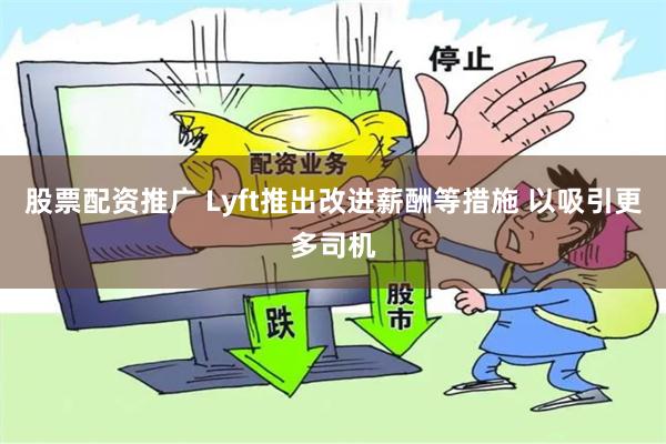 股票配资推广 Lyft推出改进薪酬等措施 以吸引更多司机