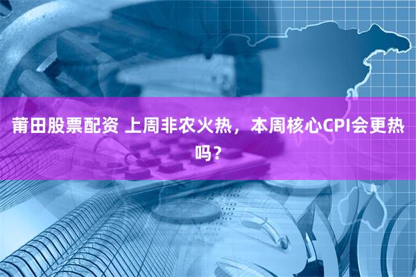 莆田股票配资 上周非农火热，本周核心CPI会更热吗？