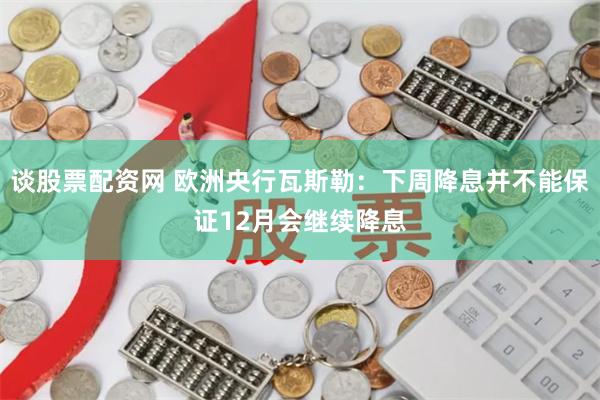 谈股票配资网 欧洲央行瓦斯勒：下周降息并不能保证12月会继续降息