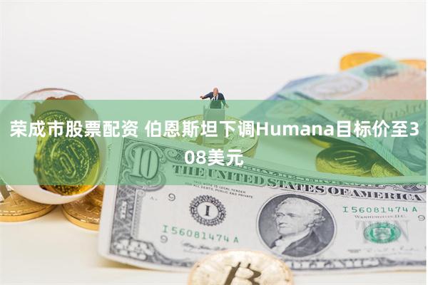 荣成市股票配资 伯恩斯坦下调Humana目标价至308美元