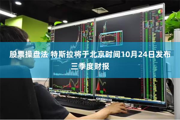 股票操盘法 特斯拉将于北京时间10月24日发布三季度财报