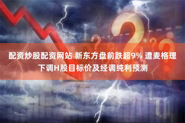 配资炒股配资网站 新东方盘前跌超9% 遭麦格理下调H股目标价及经调纯利预测