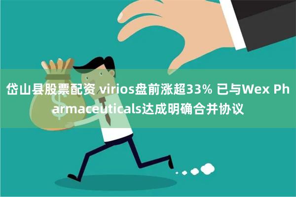 岱山县股票配资 virios盘前涨超33% 已与Wex Pharmaceuticals达成明确合并协议