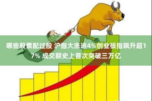 哪些股票配过股 沪指大涨逾4%创业板指飙升超17% 成交额史上首次突破三万亿