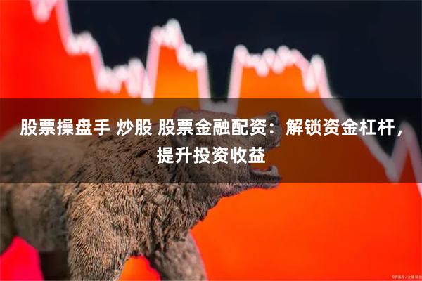 股票操盘手 炒股 股票金融配资：解锁资金杠杆，提升投资收益