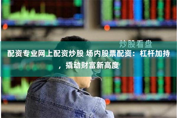 配资专业网上配资炒股 场内股票配资：杠杆加持，撬动财富新高度