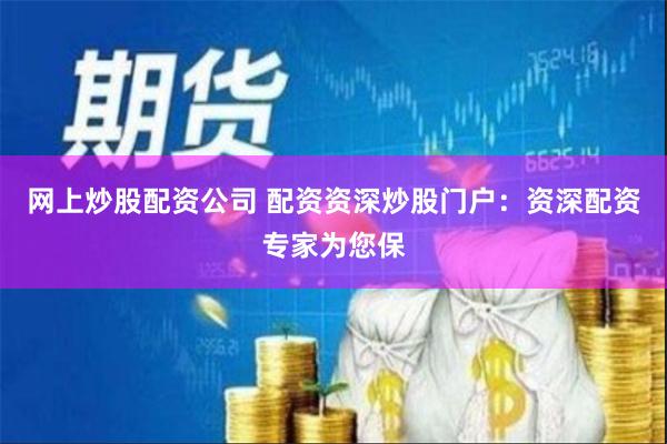 网上炒股配资公司 配资资深炒股门户：资深配资专家为您保