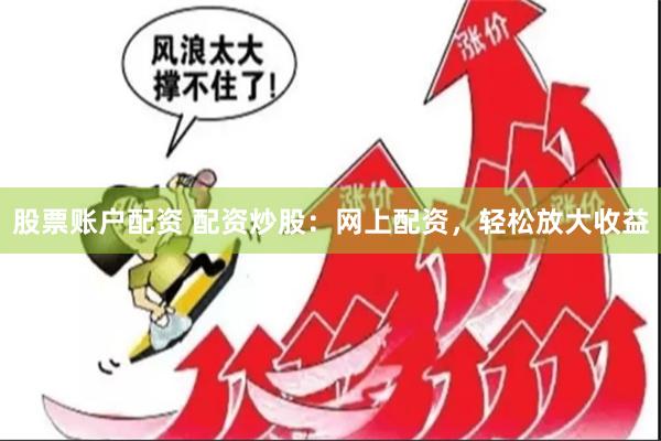 股票账户配资 配资炒股：网上配资，轻松放大收益