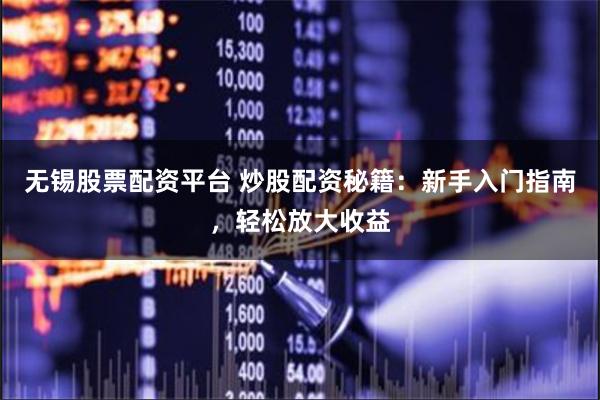 无锡股票配资平台 炒股配资秘籍：新手入门指南，轻松放大收益