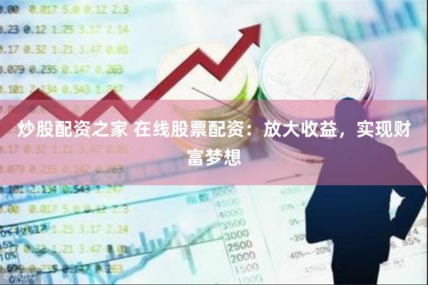 炒股配资之家 在线股票配资：放大收益，实现财富梦想