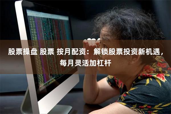 股票操盘 股票 按月配资：解锁股票投资新机遇，每月灵活加杠杆