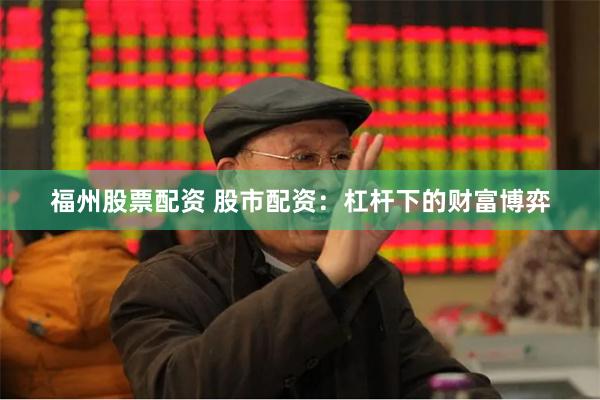福州股票配资 股市配资：杠杆下的财富博弈