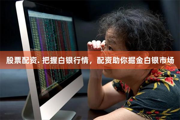 股票配资. 把握白银行情，配资助你掘金白银市场