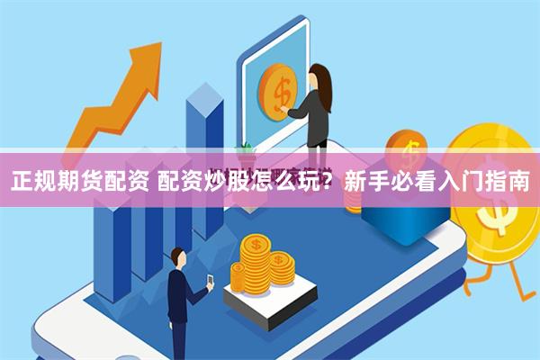 正规期货配资 配资炒股怎么玩？新手必看入门指南