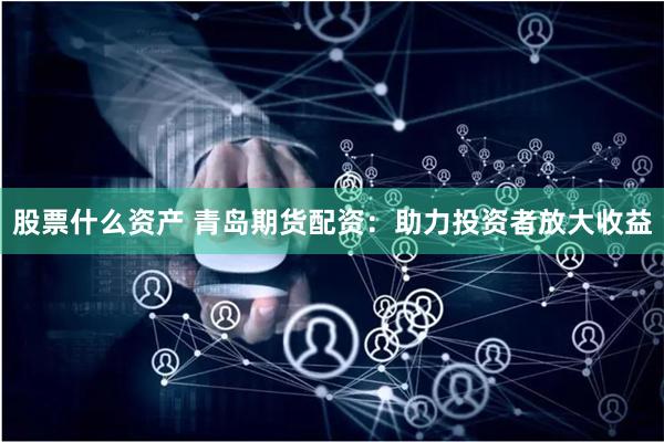 股票什么资产 青岛期货配资：助力投资者放大收益