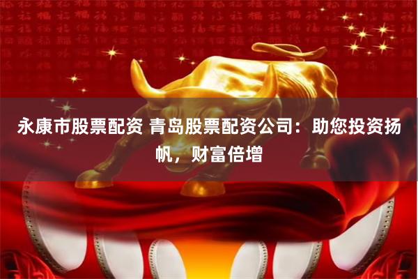 永康市股票配资 青岛股票配资公司：助您投资扬帆，财富倍增