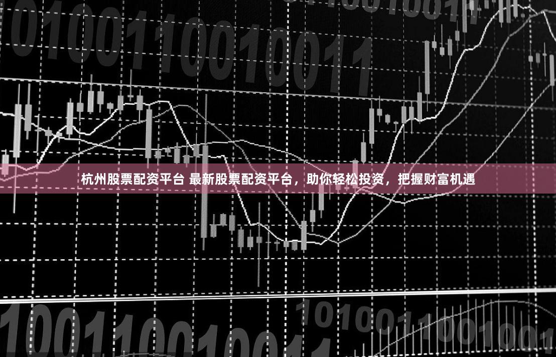 杭州股票配资平台 最新股票配资平台，助你轻松投资，把握财富机遇