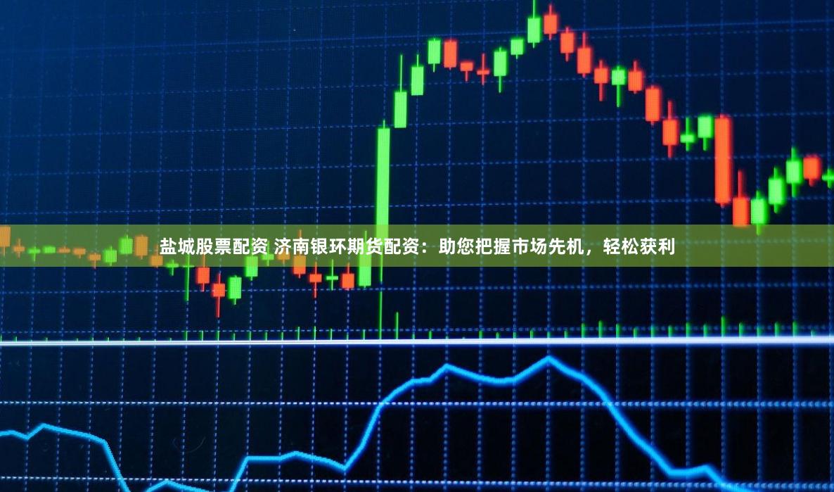 盐城股票配资 济南银环期货配资：助您把握市场先机，轻松获利