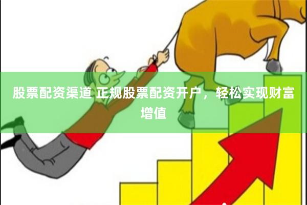 股票配资渠道 正规股票配资开户，轻松实现财富增值