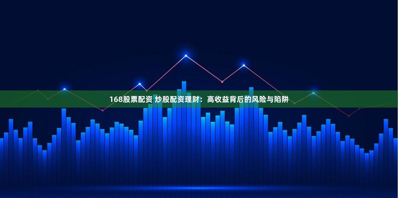 168股票配资 炒股配资理财：高收益背后的风险与陷阱