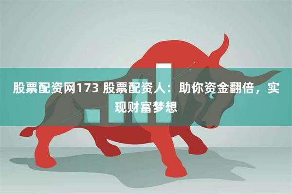 股票配资网173 股票配资人：助你资金翻倍，实现财富梦想