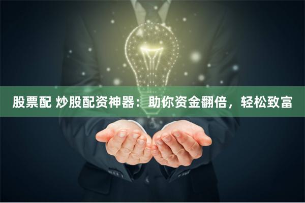股票配 炒股配资神器：助你资金翻倍，轻松致富