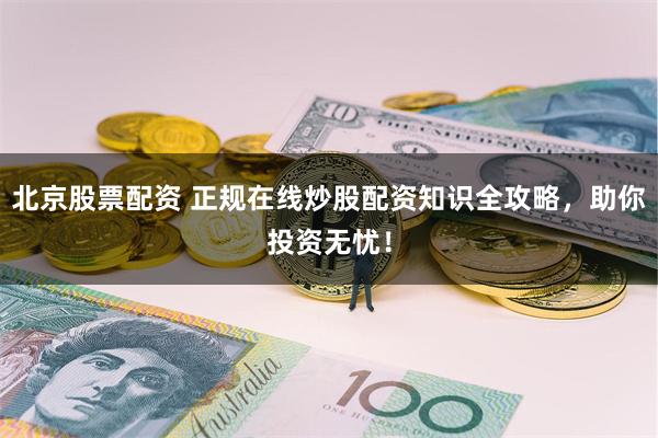 北京股票配资 正规在线炒股配资知识全攻略，助你投资无忧！