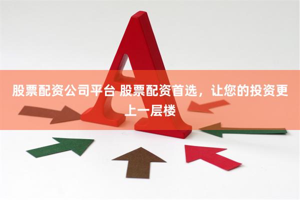 股票配资公司平台 股票配资首选，让您的投资更上一层楼