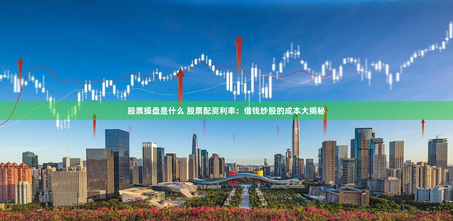 股票操盘是什么 股票配资利率：借钱炒股的成本大揭秘