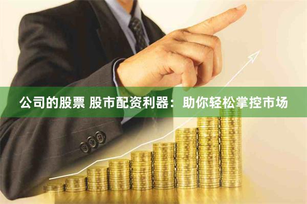 公司的股票 股市配资利器：助你轻松掌控市场