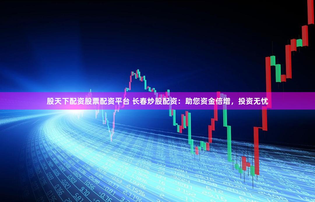 股天下配资股票配资平台 长春炒股配资：助您资金倍增，投资无忧
