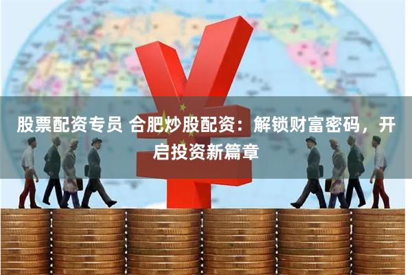 股票配资专员 合肥炒股配资：解锁财富密码，开启投资新篇章