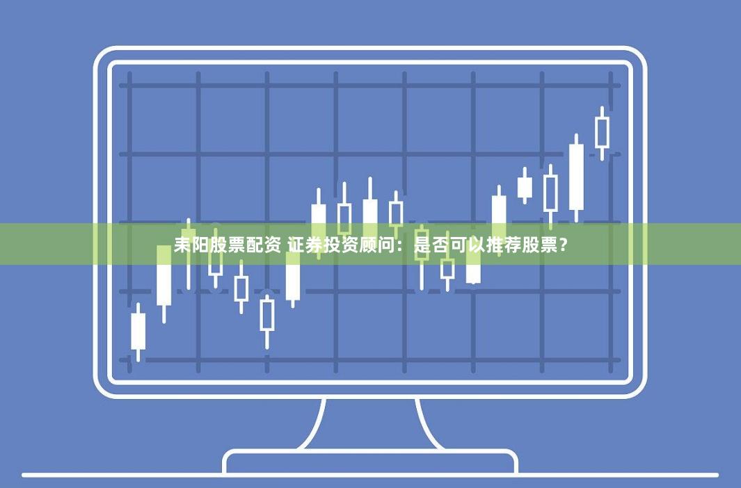 耒阳股票配资 证券投资顾问：是否可以推荐股票？