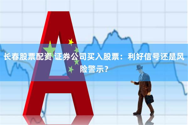 长春股票配资 证券公司买入股票：利好信号还是风险警示？