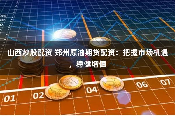 山西炒股配资 郑州原油期货配资：把握市场机遇，稳健增值