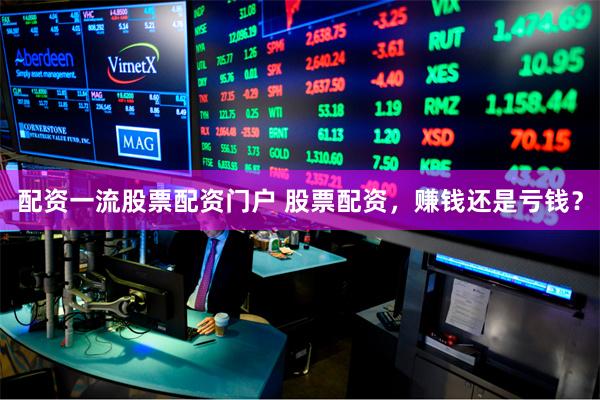 配资一流股票配资门户 股票配资，赚钱还是亏钱？